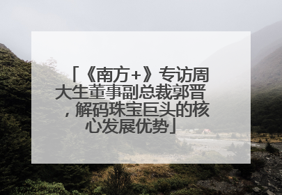 《南方+》专访周大生董事副总裁郭晋，解码珠宝巨头的核心发展优势