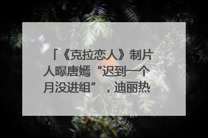 《克拉恋人》制片人曝唐嫣“迟到一个月没进组”，迪丽热巴险些被替换！刚刚，唐嫣方最新发声