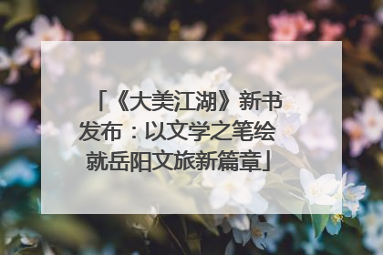 《大美江湖》新书发布：以文学之笔绘就岳阳文旅新篇章