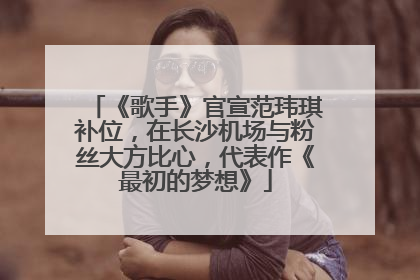 《歌手》官宣范玮琪补位，在长沙机场与粉丝大方比心，代表作《最初的梦想》