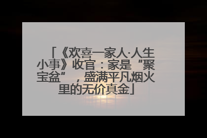 《欢喜一家人·人生小事》收官：家是“聚宝盆”，盛满平凡烟火里的无价真金