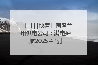 「甘快看」国网兰州供电公司：满电护航2025兰马