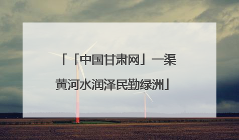 「中国甘肃网」一渠黄河水润泽民勤绿洲