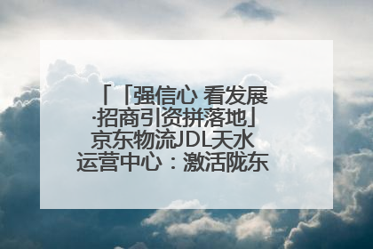 「强信心 看发展·招商引资拼落地」京东物流JDL天水运营中心：激活陇东南区域经济新引擎