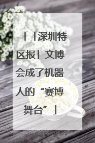 「深圳特区报」文博会成了机器人的“赛博舞台”