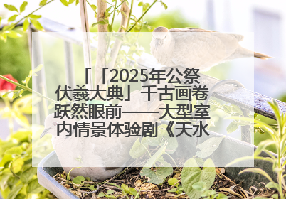 「2025年公祭伏羲大典」千古画卷跃然眼前——大型室内情景体验剧《天水千古秀》演出侧记