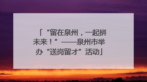 “留在泉州，一起拼未来！”——泉州市举办“送岗留才”活动