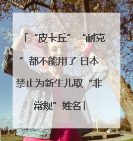 “皮卡丘”“耐克”都不能用了 日本禁止为新生儿取“非常规”姓名