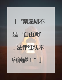 “禁渔期不是‘自由期’，法律红线不容触碰！”