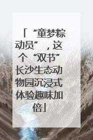 “童梦粽动员”，这个“双节”长沙生态动物园沉浸式体验趣味加倍