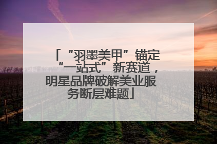 “羽墨美甲”锚定“一站式”新赛道，明星品牌破解美业服务断层难题