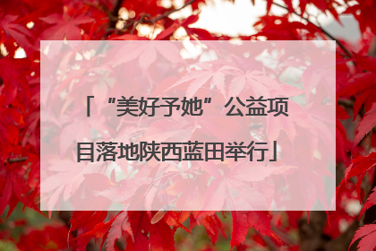 “美好予她”公益项目落地陕西蓝田举行