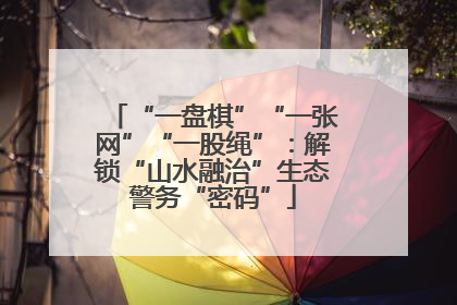 “一盘棋”“一张网”“一股绳”：解锁“山水融治”生态警务“密码”