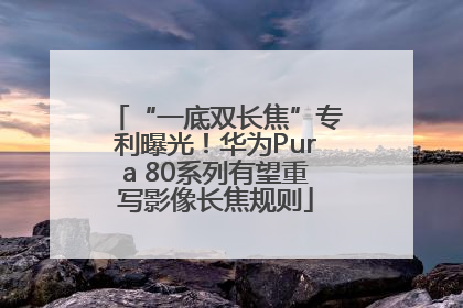 “一底双长焦”专利曝光！华为Pura 80系列有望重写影像长焦规则