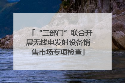 “三部门”联合开展无线电发射设备销售市场专项检查