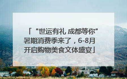 “世运有礼 成都等你”暑期消费季来了，6-8月开启购物美食文体盛宴