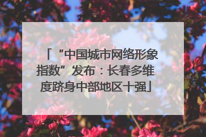 “中国城市网络形象指数”发布：长春多维度跻身中部地区十强