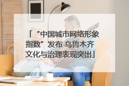“中国城市网络形象指数”发布 乌鲁木齐文化与治理表现突出