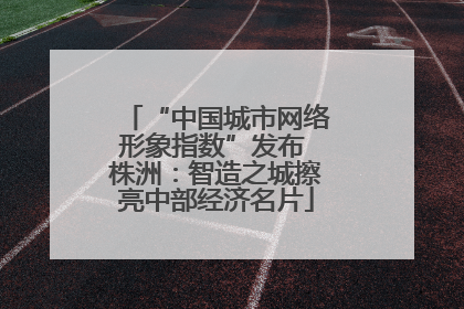 “中国城市网络形象指数”发布 株洲：智造之城擦亮中部经济名片
