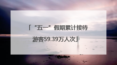 “五一”假期累计接待游客59.39万人次