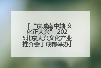 “京城南中轴·文化正大兴” 2025北京大兴文化产业推介会于成都举办