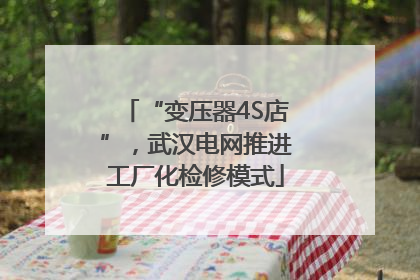 “变压器4S店”，武汉电网推进工厂化检修模式