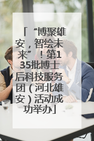 “博聚雄安，智绘未来”！第135批博士后科技服务团（河北雄安）活动成功举办