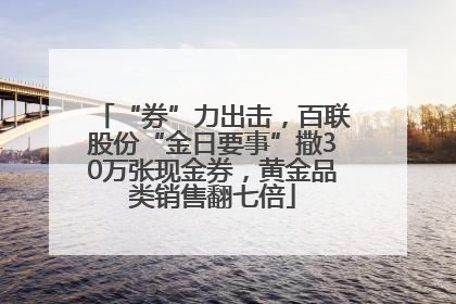“券”力出击，百联股份“金日要事”撒30万张现金券，黄金品类销售翻七倍