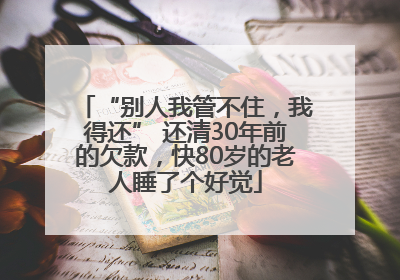 “别人我管不住，我得还” 还清30年前的欠款，快80岁的老人睡了个好觉