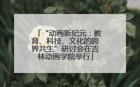 “动画新纪元：教育、科技、文化的跨界共生”研讨会在吉林动画学院举行