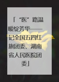“医”路温暖绽芳华——记全国五四红旗团委、湖南省人民医院团委
