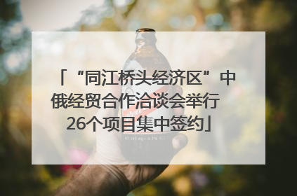 “同江桥头经济区”中俄经贸合作洽谈会举行 26个项目集中签约