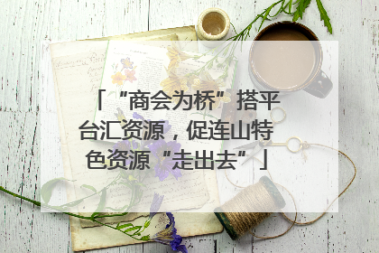 “商会为桥”搭平台汇资源，促连山特色资源“走出去”