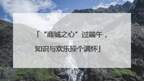 “商城之心”过端午，知识与欢乐撞个满怀