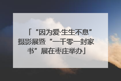 “因为爱·生生不息”摄影展暨“一千零一封家书”展在枣庄举办