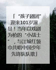 “孩子剧团”迎来101岁演员！当年以戏剧为枪的“小战士”，与江城红领巾共唱中国少年先锋队队歌
