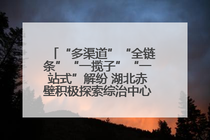 “多渠道”“全链条”“一揽子”“一站式”解纷 湖北赤壁积极探索综治中心规范化建设新路子