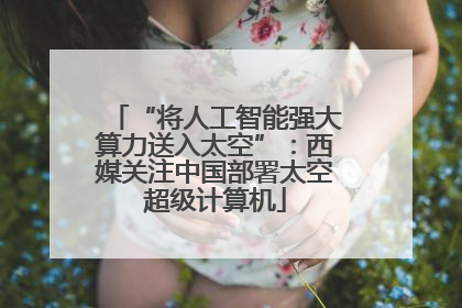 “将人工智能强大算力送入太空”：西媒关注中国部署太空超级计算机