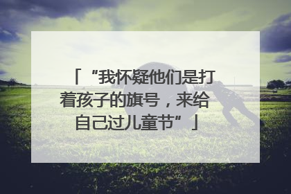“我怀疑他们是打着孩子的旗号，来给自己过儿童节”