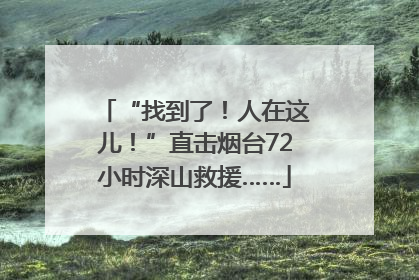 “找到了！人在这儿！”直击烟台72小时深山救援……