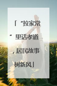“拉家常”里话孝道，居民故事树新风