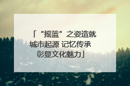 “摇篮”之姿造就城市起源 记忆传承彰显文化魅力