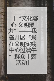 “文化凝心 文明聚力”——我省开展“我在文明实践中心过端午”群众主题活动