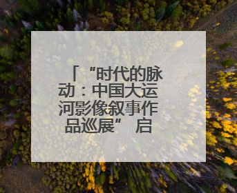 “时代的脉动：中国大运河影像叙事作品巡展” 启动仪式举行