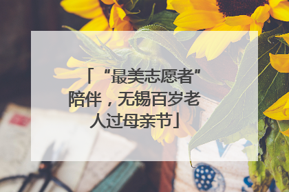 “最美志愿者”陪伴，无锡百岁老人过母亲节