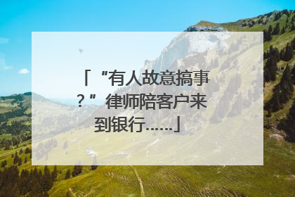 “有人故意搞事？”律师陪客户来到银行……