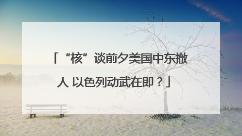 “核”谈前夕美国中东撤人 以色列动武在即？