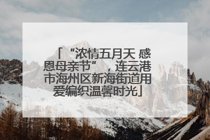 “浓情五月天 感恩母亲节”，连云港市海州区新海街道用爱编织温馨时光