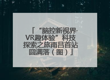 “脑控新视界·VR趣体验”科技探索之旅南昌首站圆满落（图）