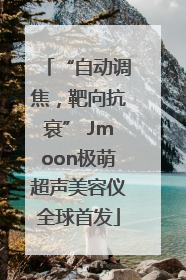 “自动调焦，靶向抗衰” Jmoon极萌超声美容仪全球首发